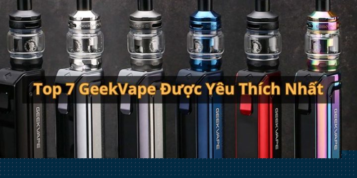 Tổng Hợp Top 7 Sản Phẩm Geekvape Được Yêu Thích Nhất Hiện Nay