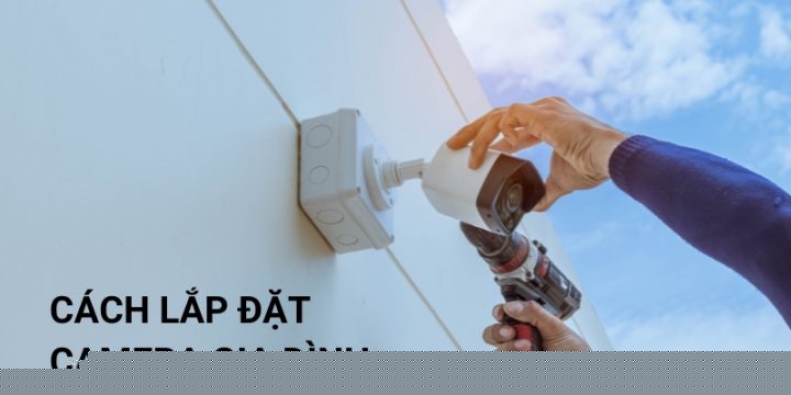 Khi Nào Nên Lắp Camera Gia Đình? Kinh Nghiệm Chọn Mua Camera An Ninh